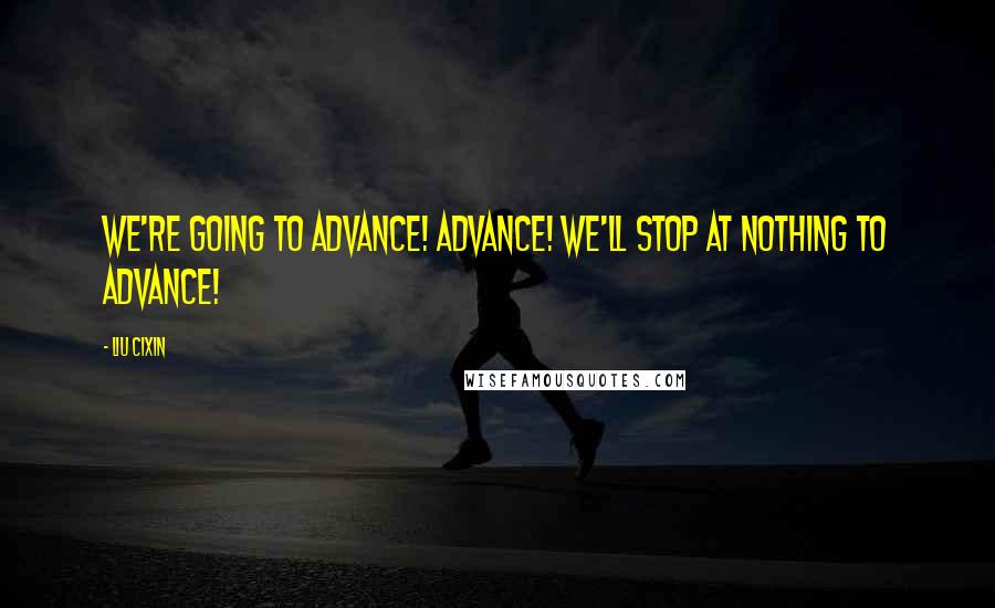 Liu Cixin Quotes: We're going to advance! Advance! We'll stop at nothing to advance!