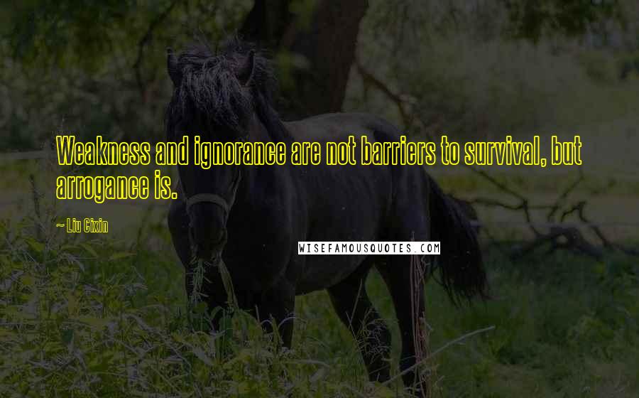 Liu Cixin Quotes: Weakness and ignorance are not barriers to survival, but arrogance is.