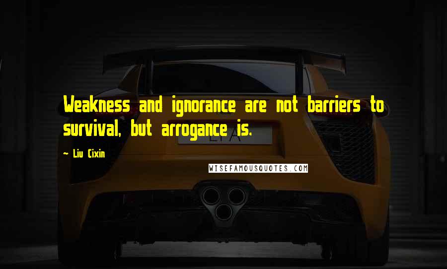 Liu Cixin Quotes: Weakness and ignorance are not barriers to survival, but arrogance is.