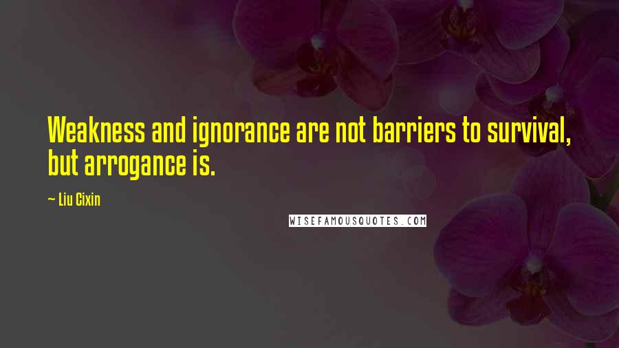 Liu Cixin Quotes: Weakness and ignorance are not barriers to survival, but arrogance is.