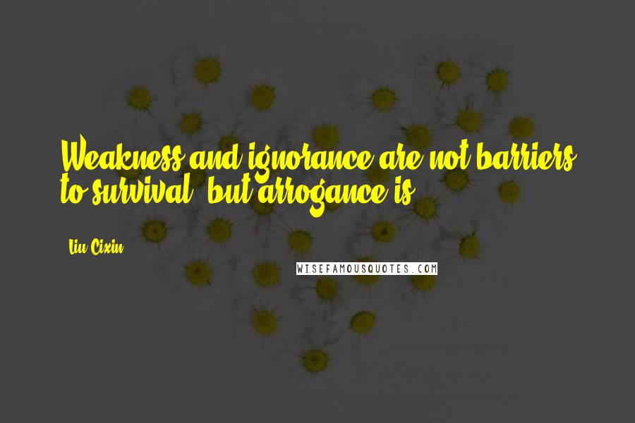 Liu Cixin Quotes: Weakness and ignorance are not barriers to survival, but arrogance is.
