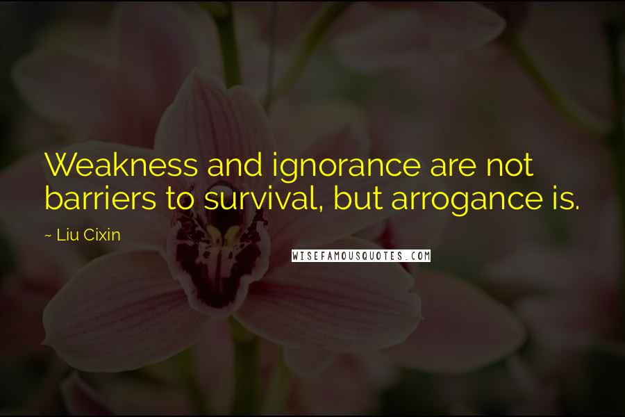 Liu Cixin Quotes: Weakness and ignorance are not barriers to survival, but arrogance is.