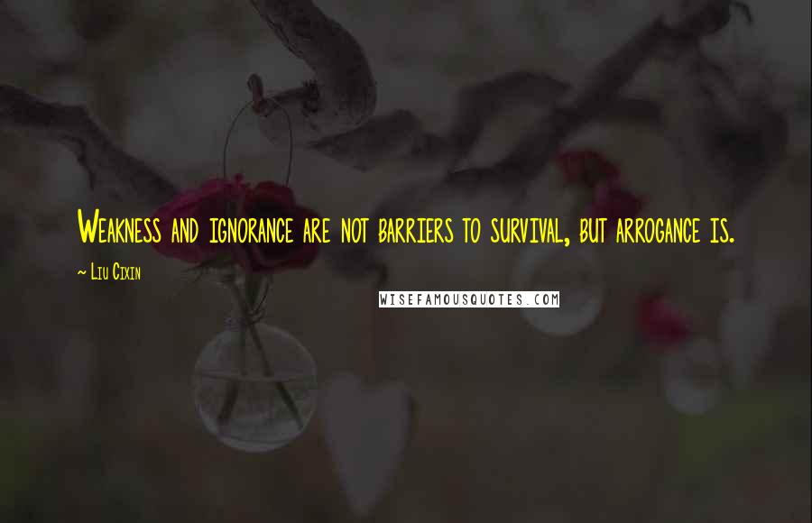 Liu Cixin Quotes: Weakness and ignorance are not barriers to survival, but arrogance is.