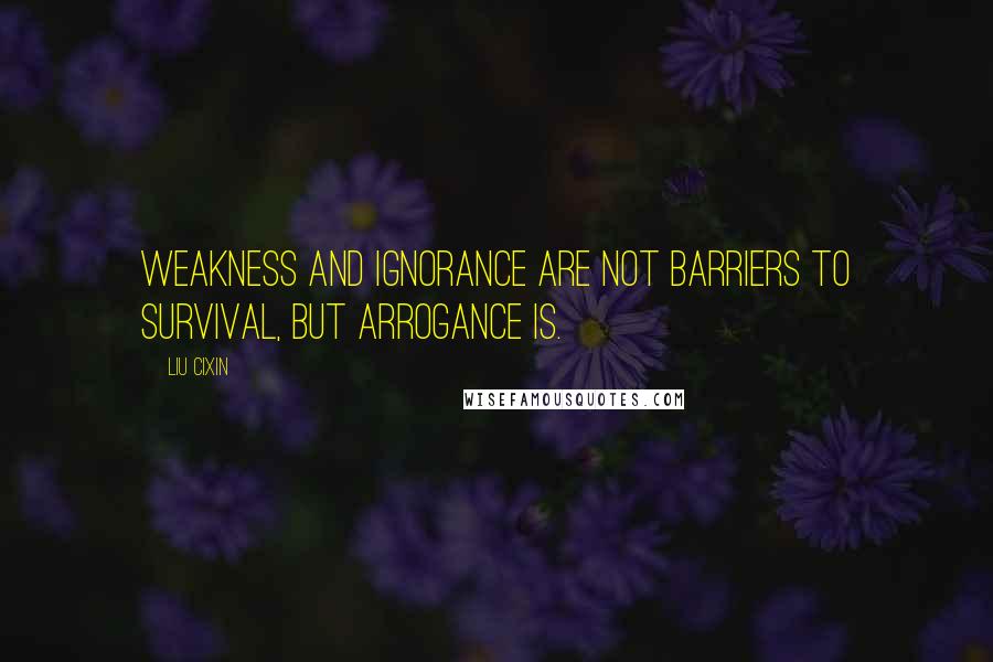 Liu Cixin Quotes: Weakness and ignorance are not barriers to survival, but arrogance is.