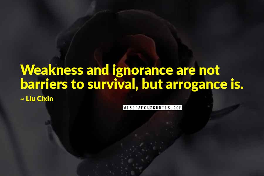 Liu Cixin Quotes: Weakness and ignorance are not barriers to survival, but arrogance is.