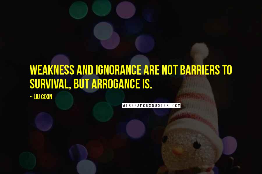 Liu Cixin Quotes: Weakness and ignorance are not barriers to survival, but arrogance is.