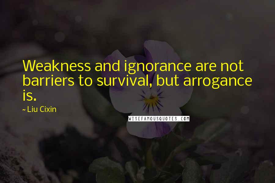 Liu Cixin Quotes: Weakness and ignorance are not barriers to survival, but arrogance is.
