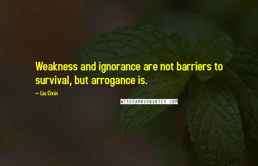 Liu Cixin Quotes: Weakness and ignorance are not barriers to survival, but arrogance is.