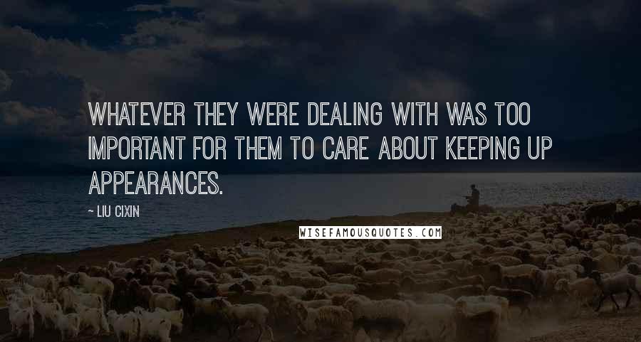 Liu Cixin Quotes: Whatever they were dealing with was too important for them to care about keeping up appearances.