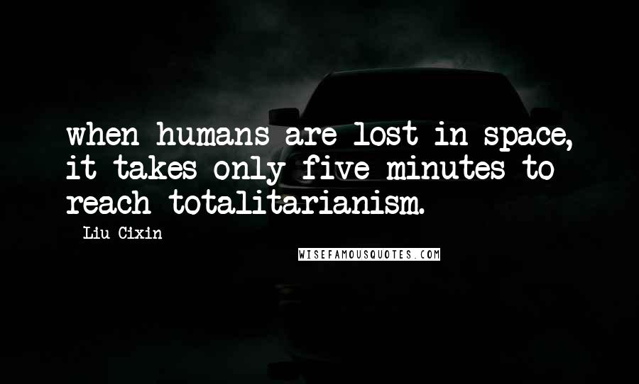 Liu Cixin Quotes: when humans are lost in space, it takes only five minutes to reach totalitarianism.