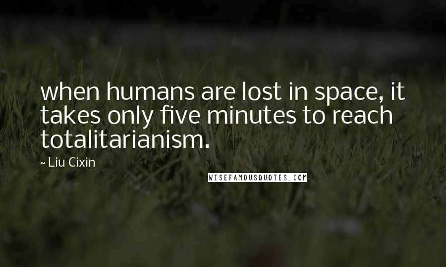 Liu Cixin Quotes: when humans are lost in space, it takes only five minutes to reach totalitarianism.