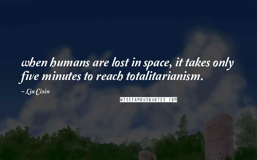 Liu Cixin Quotes: when humans are lost in space, it takes only five minutes to reach totalitarianism.