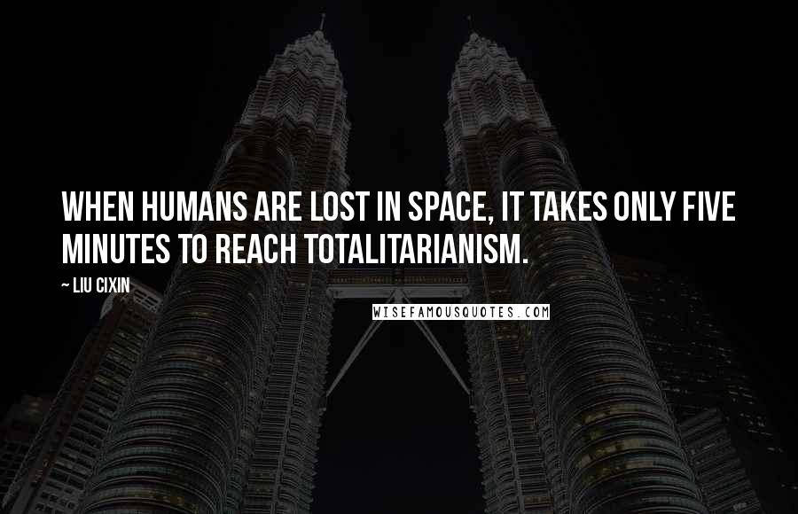 Liu Cixin Quotes: when humans are lost in space, it takes only five minutes to reach totalitarianism.