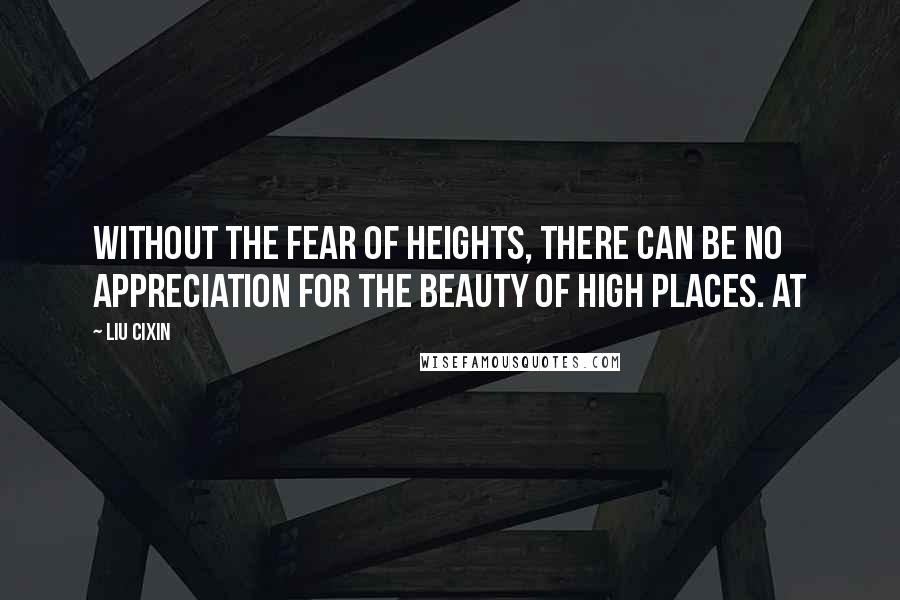Liu Cixin Quotes: Without the fear of heights, there can be no appreciation for the beauty of high places. At