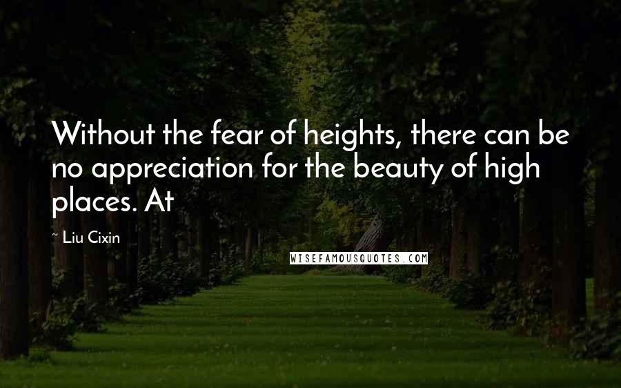 Liu Cixin Quotes: Without the fear of heights, there can be no appreciation for the beauty of high places. At