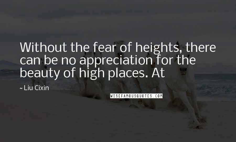 Liu Cixin Quotes: Without the fear of heights, there can be no appreciation for the beauty of high places. At