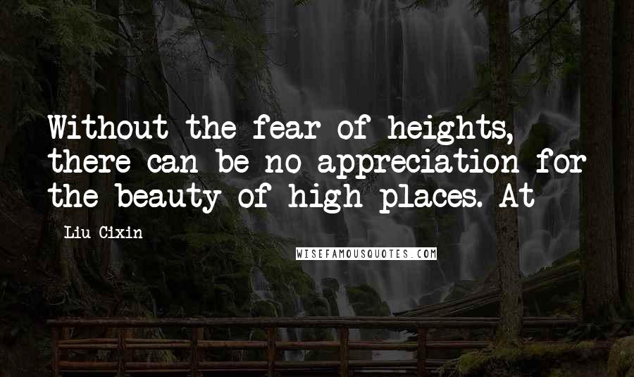 Liu Cixin Quotes: Without the fear of heights, there can be no appreciation for the beauty of high places. At