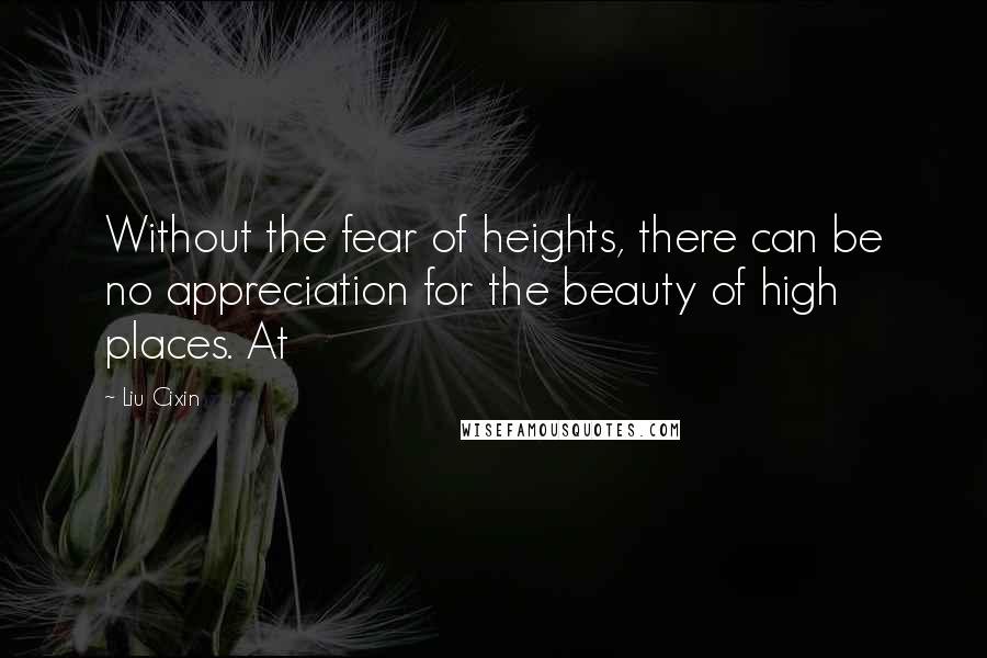 Liu Cixin Quotes: Without the fear of heights, there can be no appreciation for the beauty of high places. At