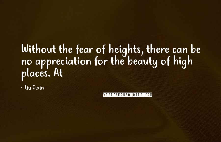 Liu Cixin Quotes: Without the fear of heights, there can be no appreciation for the beauty of high places. At