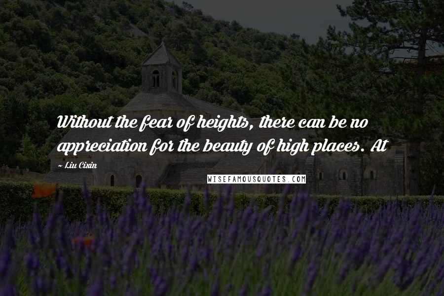 Liu Cixin Quotes: Without the fear of heights, there can be no appreciation for the beauty of high places. At