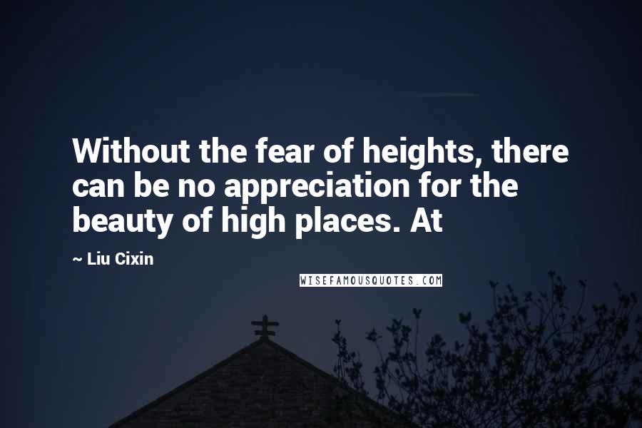 Liu Cixin Quotes: Without the fear of heights, there can be no appreciation for the beauty of high places. At