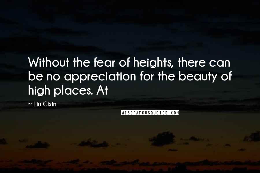 Liu Cixin Quotes: Without the fear of heights, there can be no appreciation for the beauty of high places. At