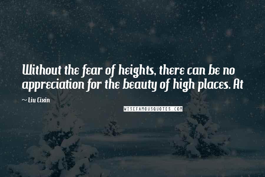 Liu Cixin Quotes: Without the fear of heights, there can be no appreciation for the beauty of high places. At