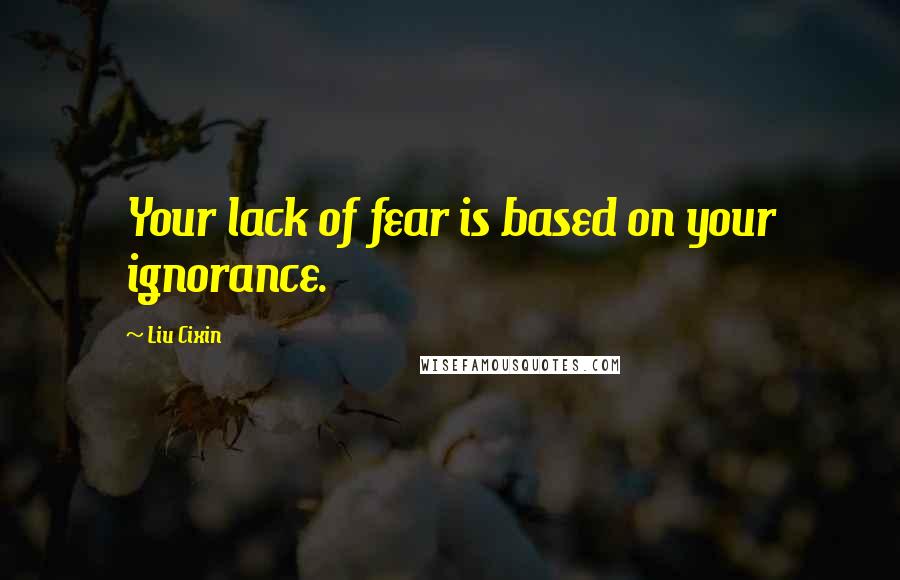 Liu Cixin Quotes: Your lack of fear is based on your ignorance.