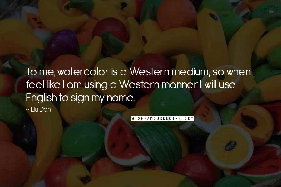 Liu Dan Quotes: To me, watercolor is a Western medium, so when I feel like I am using a Western manner I will use English to sign my name.