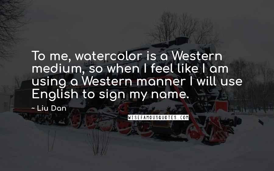 Liu Dan Quotes: To me, watercolor is a Western medium, so when I feel like I am using a Western manner I will use English to sign my name.