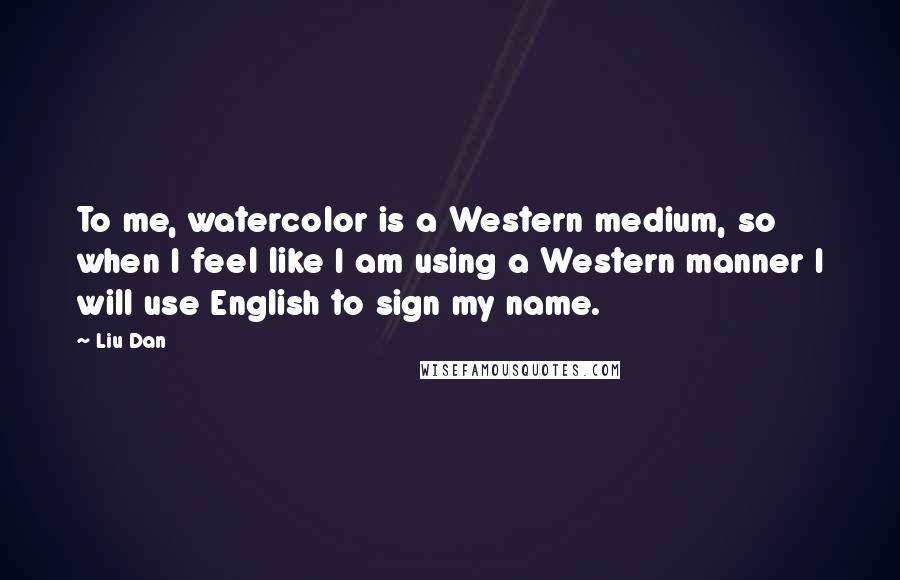 Liu Dan Quotes: To me, watercolor is a Western medium, so when I feel like I am using a Western manner I will use English to sign my name.