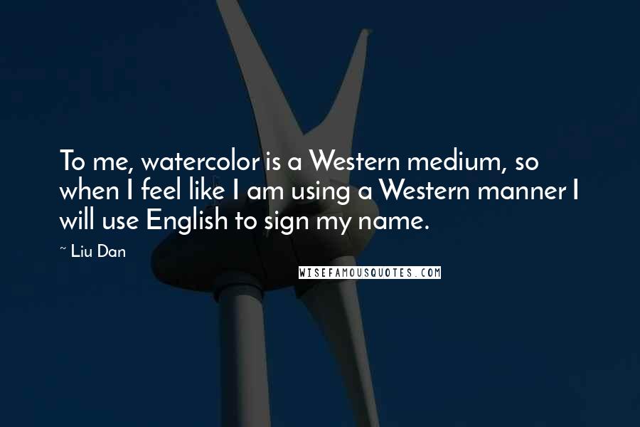 Liu Dan Quotes: To me, watercolor is a Western medium, so when I feel like I am using a Western manner I will use English to sign my name.
