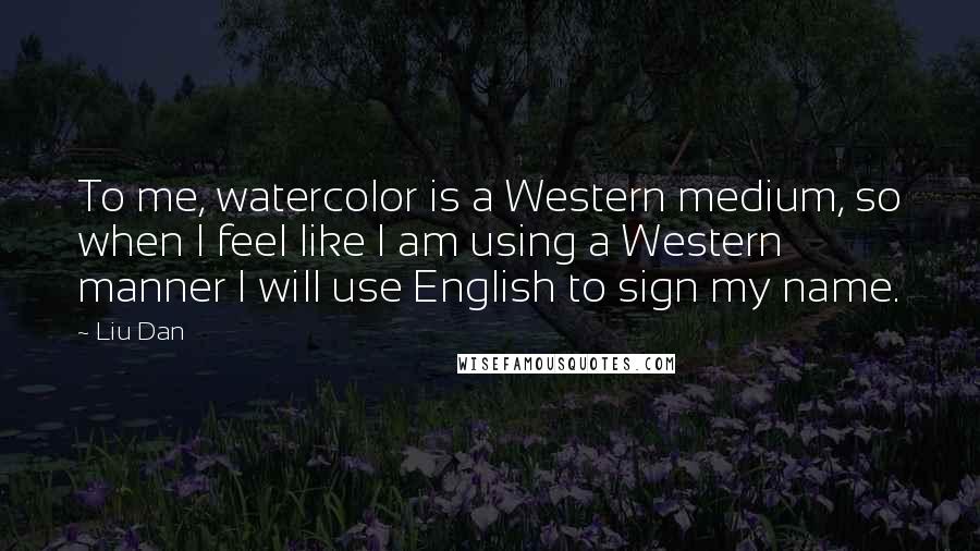 Liu Dan Quotes: To me, watercolor is a Western medium, so when I feel like I am using a Western manner I will use English to sign my name.