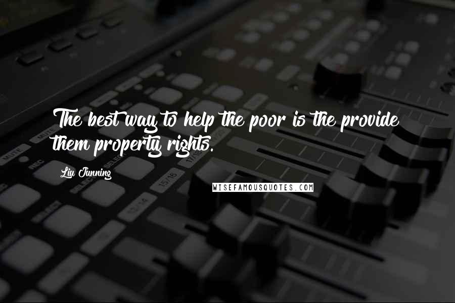 Liu Junning Quotes: The best way to help the poor is the provide them property rights.