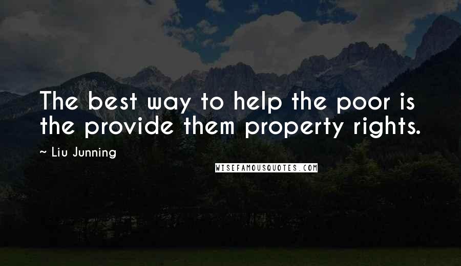 Liu Junning Quotes: The best way to help the poor is the provide them property rights.