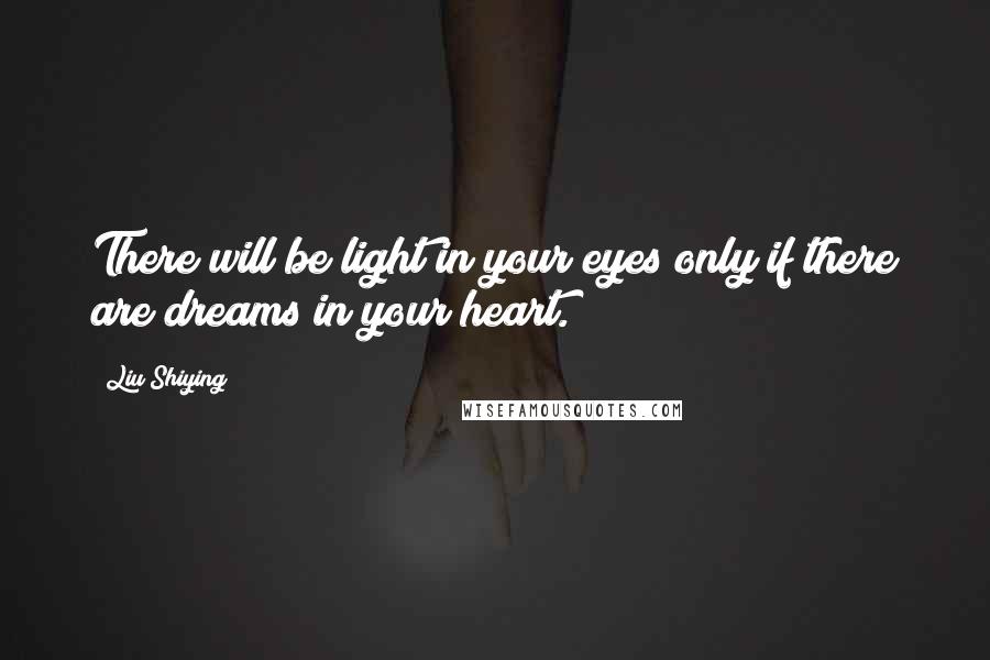 Liu Shiying Quotes: There will be light in your eyes only if there are dreams in your heart.