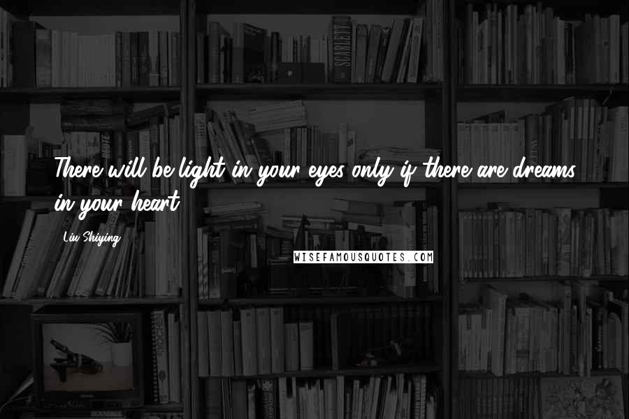 Liu Shiying Quotes: There will be light in your eyes only if there are dreams in your heart.