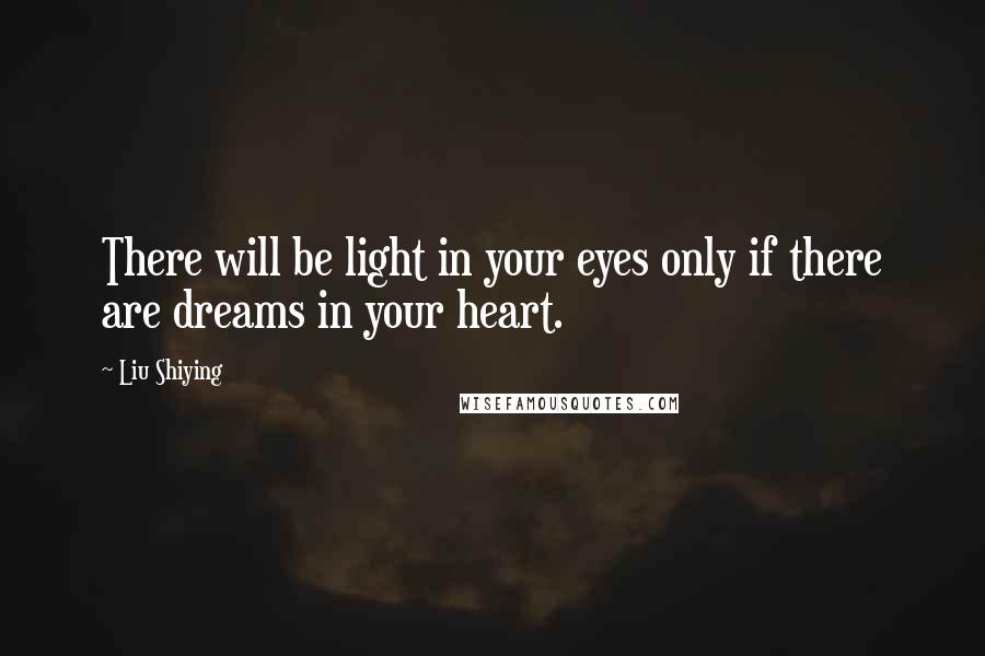 Liu Shiying Quotes: There will be light in your eyes only if there are dreams in your heart.