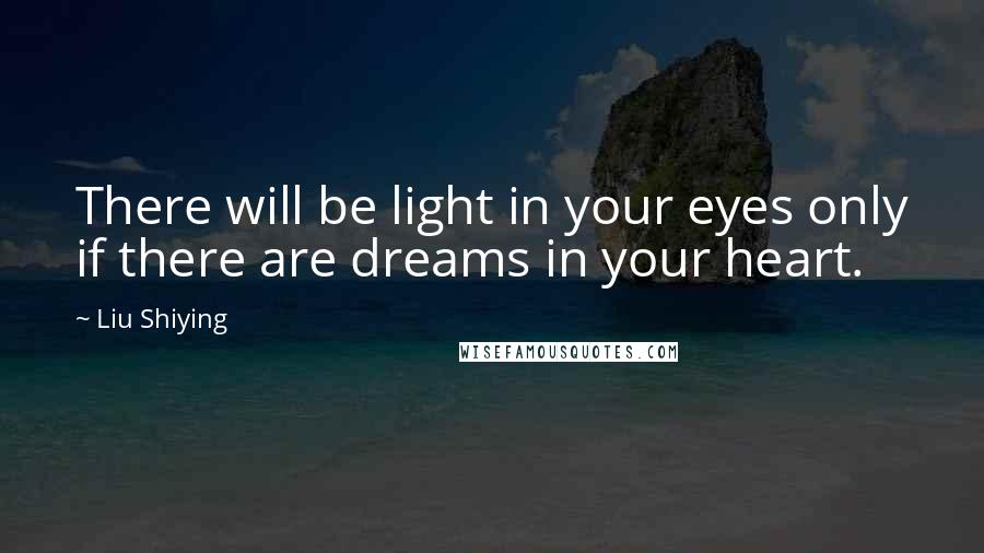 Liu Shiying Quotes: There will be light in your eyes only if there are dreams in your heart.