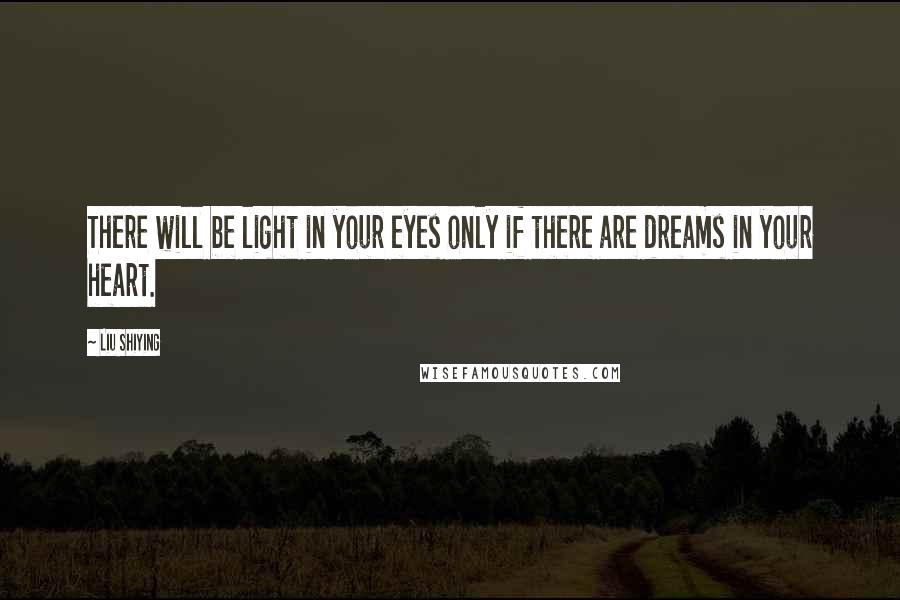 Liu Shiying Quotes: There will be light in your eyes only if there are dreams in your heart.