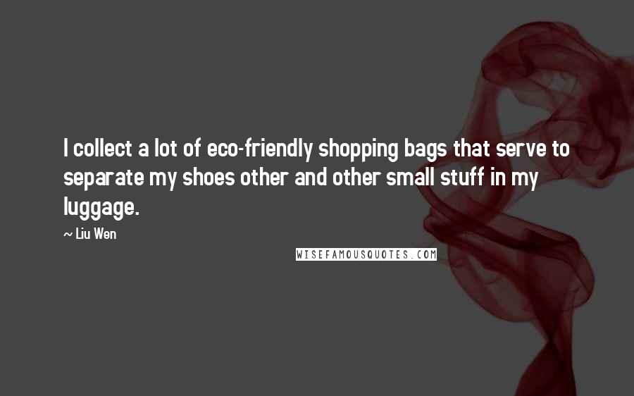 Liu Wen Quotes: I collect a lot of eco-friendly shopping bags that serve to separate my shoes other and other small stuff in my luggage.