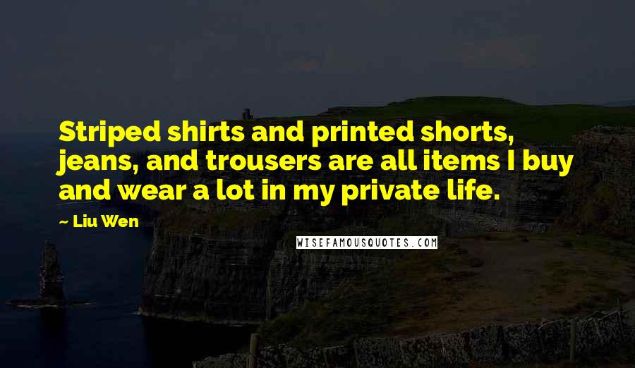 Liu Wen Quotes: Striped shirts and printed shorts, jeans, and trousers are all items I buy and wear a lot in my private life.