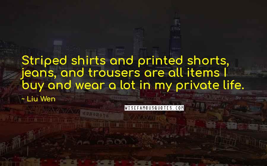 Liu Wen Quotes: Striped shirts and printed shorts, jeans, and trousers are all items I buy and wear a lot in my private life.