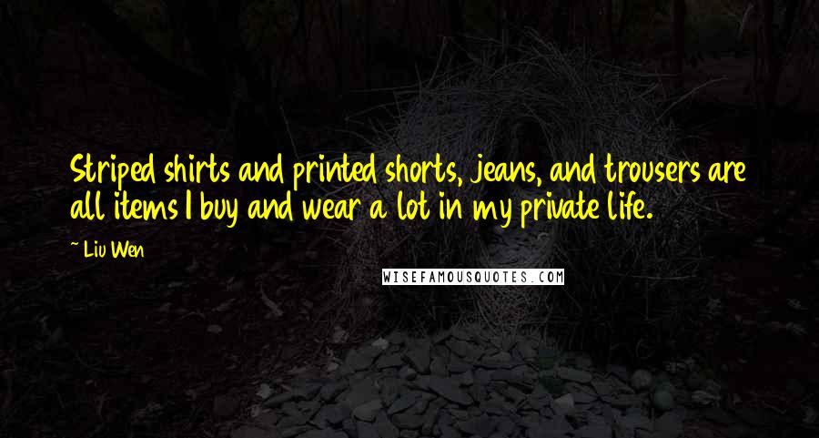 Liu Wen Quotes: Striped shirts and printed shorts, jeans, and trousers are all items I buy and wear a lot in my private life.