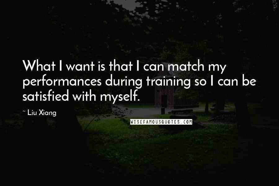 Liu Xiang Quotes: What I want is that I can match my performances during training so I can be satisfied with myself.