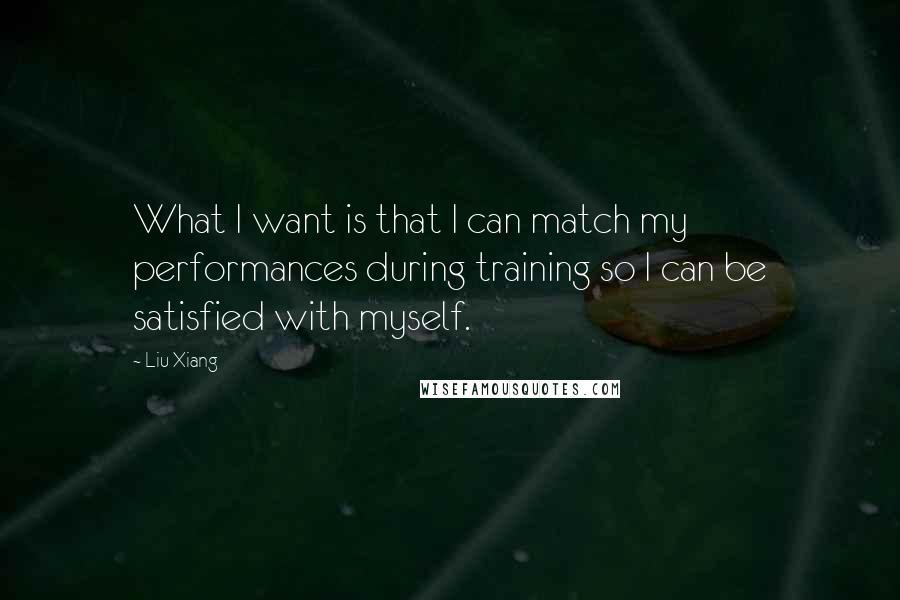 Liu Xiang Quotes: What I want is that I can match my performances during training so I can be satisfied with myself.