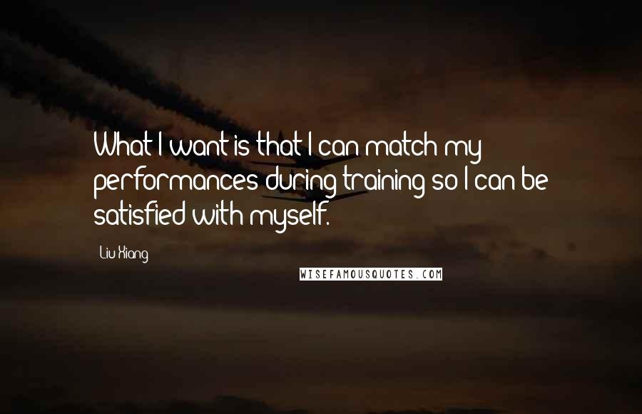 Liu Xiang Quotes: What I want is that I can match my performances during training so I can be satisfied with myself.