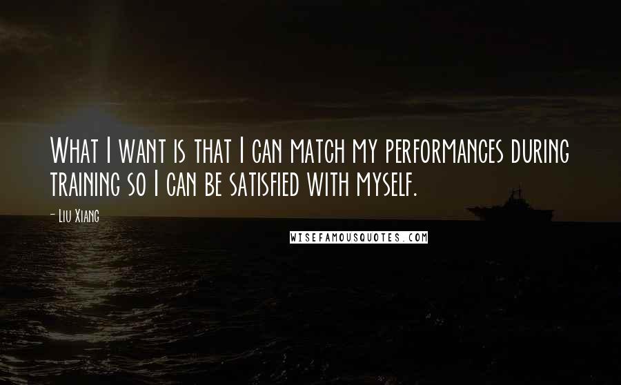 Liu Xiang Quotes: What I want is that I can match my performances during training so I can be satisfied with myself.