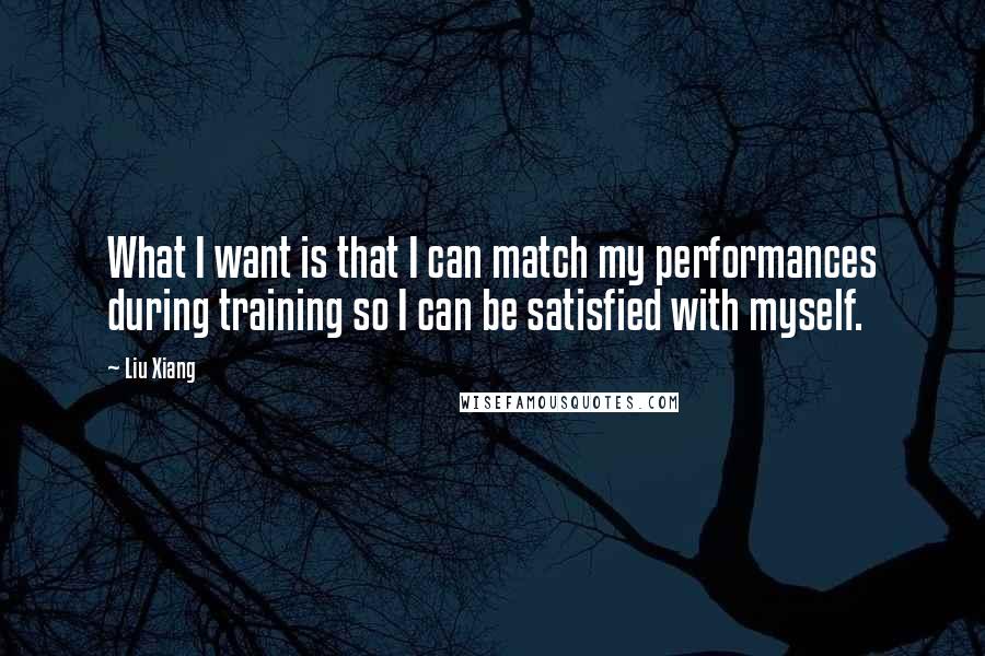Liu Xiang Quotes: What I want is that I can match my performances during training so I can be satisfied with myself.
