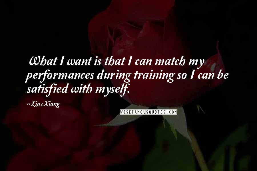 Liu Xiang Quotes: What I want is that I can match my performances during training so I can be satisfied with myself.